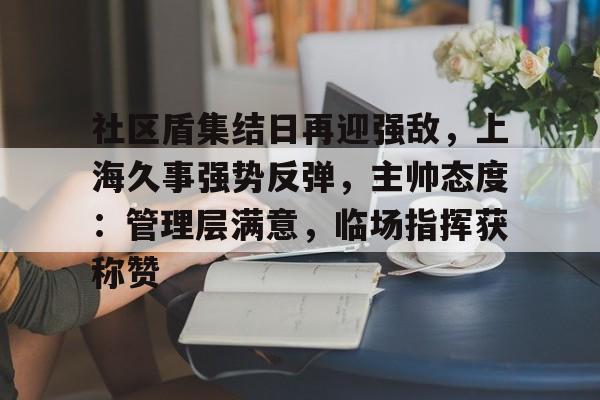 包含社区盾集结日再迎强敌，上海久事强势反弹，主帅态度：管理层满意，临场指挥获称赞的词条